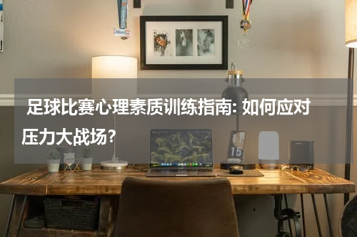 足球比赛心理素质训练指南: 如何应对压力大战场?