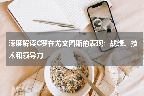 深度解读C罗在尤文图斯的表现：战绩、技术和领导力