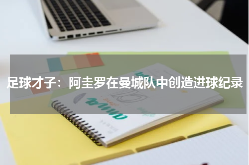 足球才子：阿圭罗在曼城队中创造进球纪录