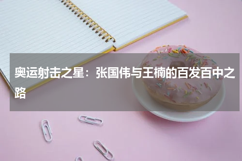 奥运射击之星：张国伟与王楠的百发百中之路