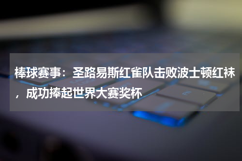 棒球赛事：圣路易斯红雀队击败波士顿红袜，成功捧起世界大赛奖杯