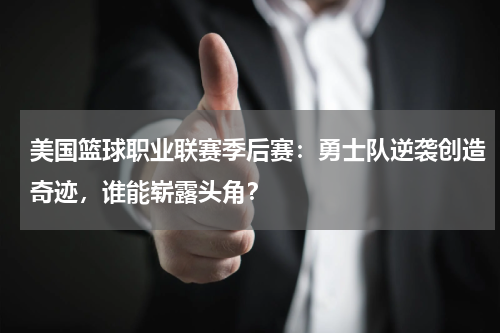 美国篮球职业联赛季后赛：勇士队逆袭创造奇迹，谁能崭露头角？