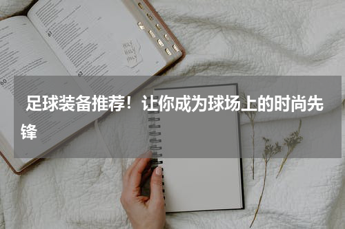 足球装备推荐!让你成为球场上的时尚先锋