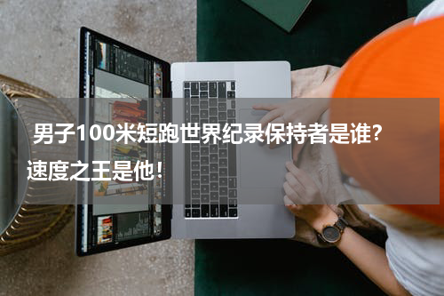  男子100米短跑世界纪录保持者是谁？速度之王是他！