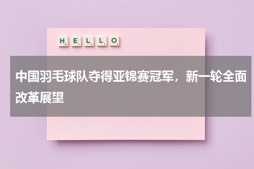 中国羽毛球队夺得亚锦赛冠军，新一轮全面改革展望