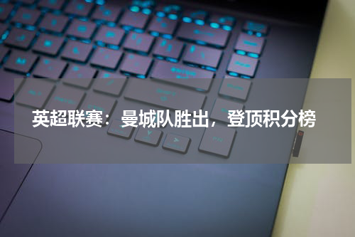  英超联赛：曼城队胜出，登顶积分榜