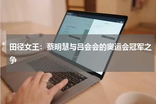 田径女王：蔡明慧与吕会会的奥运会冠军之争