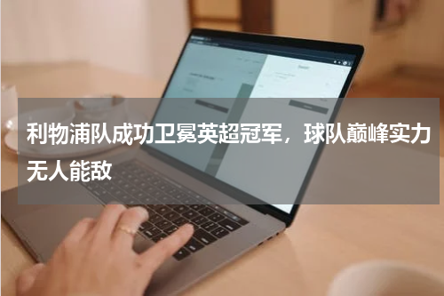 利物浦队成功卫冕英超冠军,球队巅峰实力无人能敌