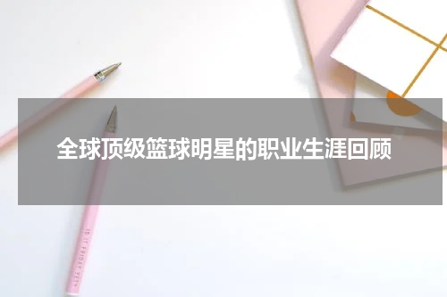 全球顶级篮球明星的职业生涯回顾