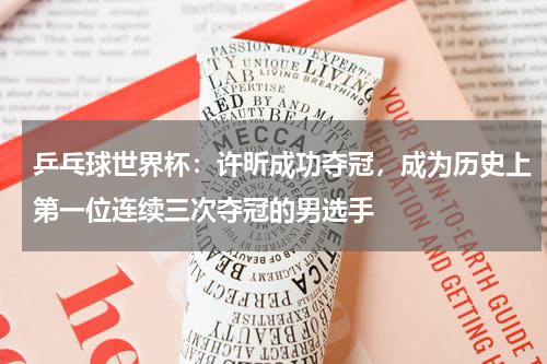 乒乓球世界杯:许昕成功夺冠,成为历史上第一位连续三次夺冠的男选手