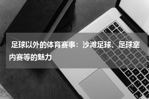 足球以外的体育赛事:沙滩足球、足球室内赛等的魅力