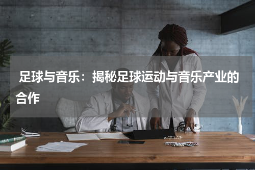 足球与音乐:揭秘足球运动与音乐产业的合作