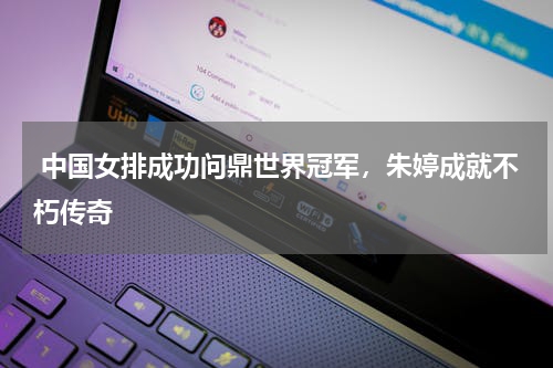 中国女排成功问鼎世界冠军,朱婷成就不朽传奇