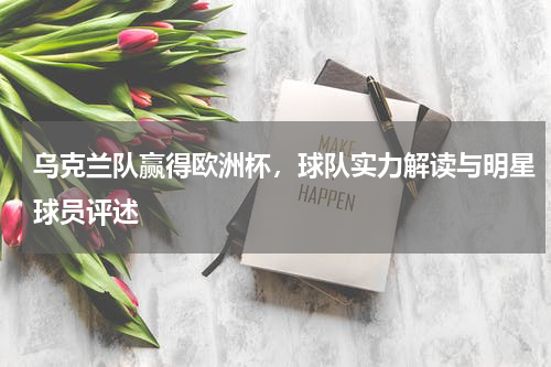 乌克兰队赢得欧洲杯，球队实力解读与明星球员评述