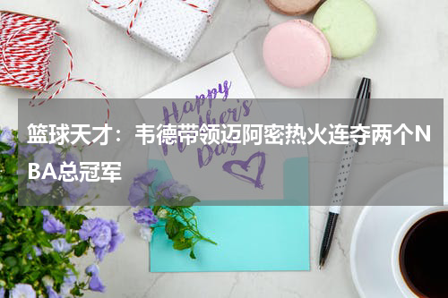 篮球天才：韦德带领迈阿密热火连夺两个NBA总冠军