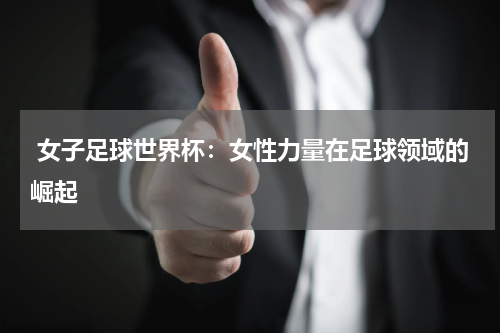  女子足球世界杯：女性力量在足球领域的崛起