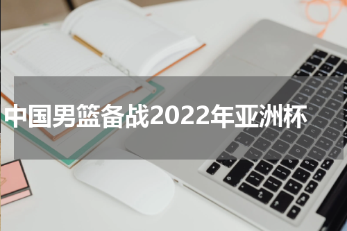 中国男篮备战2022年亚洲杯