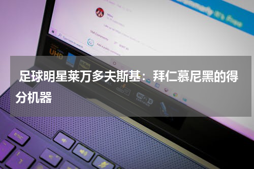 足球明星莱万多夫斯基:拜仁慕尼黑的得分机器