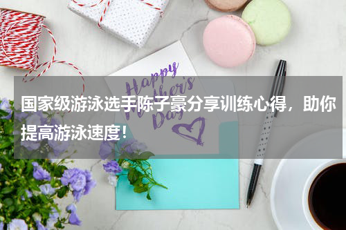 国家级游泳选手陈子豪分享训练心得，助你提高游泳速度！