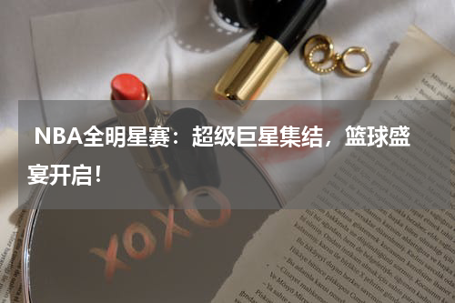 NBA全明星赛:超级巨星集结,篮球盛宴开启!