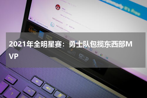 2021年全明星赛:勇士队包揽东西部MVP