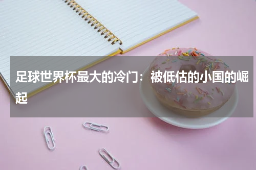 足球世界杯最大的冷门:被低估的小国的崛起
