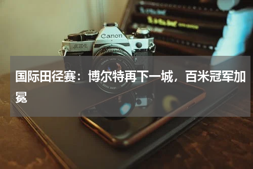 国际田径赛:博尔特再下一城,百米冠军加冕
