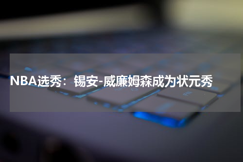  NBA选秀：锡安-威廉姆森成为状元秀