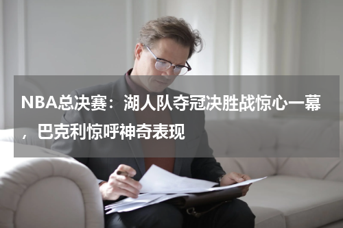 NBA总决赛：湖人队夺冠决胜战惊心一幕，巴克利惊呼神奇表现