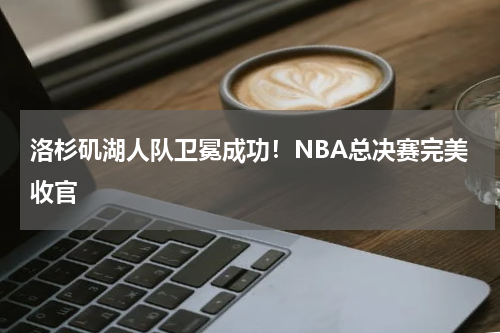 洛杉矶湖人队卫冕成功!NBA总决赛完美收官