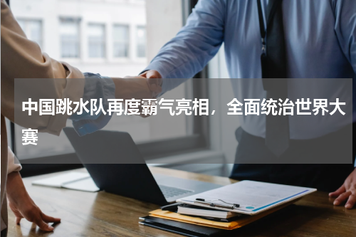 中国跳水队再度霸气亮相，全面统治世界大赛