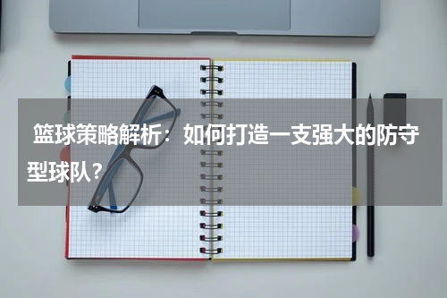  篮球策略解析：如何打造一支强大的防守型球队？