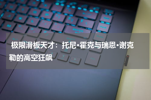  极限滑板天才：托尼·霍克与瑞恩·谢克勒的高空狂飙