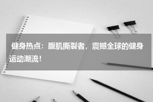 健身热点：腹肌撕裂者，震撼全球的健身运动潮流！