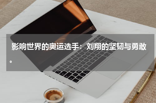 影响世界的奥运选手:刘翔的坚韧与勇敢。