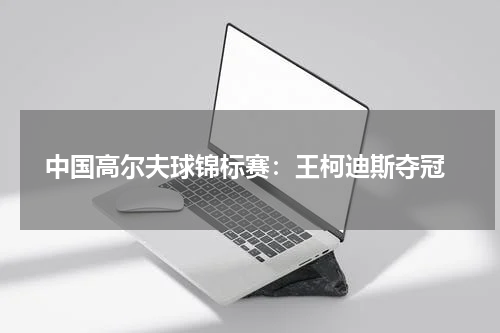  中国高尔夫球锦标赛：王柯迪斯夺冠