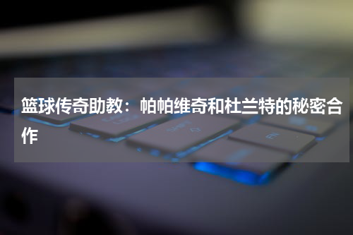 篮球传奇助教:帕帕维奇和杜兰特的秘密合作