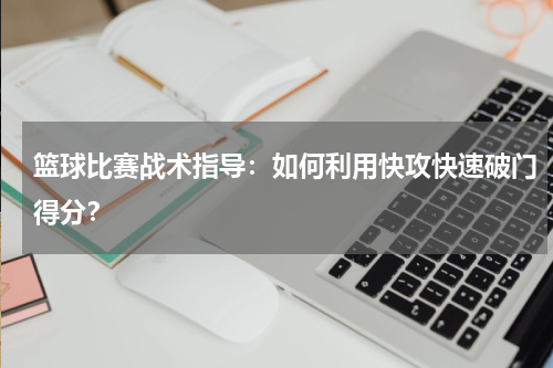 篮球比赛战术指导:如何利用快攻快速破门得分?