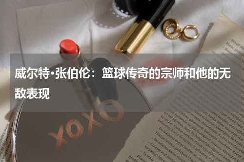 威尔特·张伯伦：篮球传奇的宗师和他的无敌表现