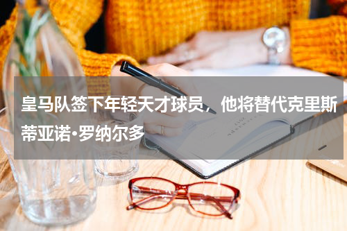 皇马队签下年轻天才球员,他将替代克里斯蒂亚诺·罗纳尔多