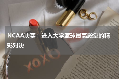 NCAA决赛：进入大学篮球最高殿堂的精彩对决