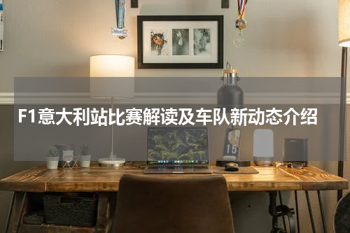 F1意大利站比赛解读及车队新动态介绍