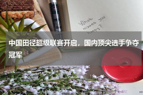 中国田径超级联赛开启，国内顶尖选手争夺冠军