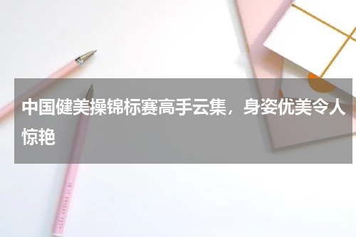 中国健美操锦标赛高手云集,身姿优美令人惊艳