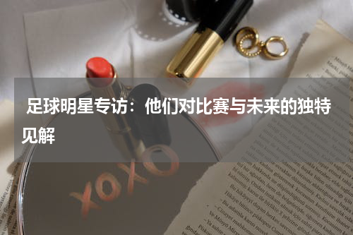  足球明星专访：他们对比赛与未来的独特见解