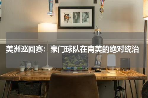  美洲巡回赛：豪门球队在南美的绝对统治