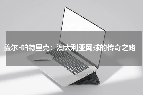 盖尔·帕特里克：澳大利亚网球的传奇之路