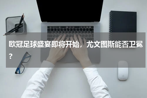 欧冠足球盛宴即将开始，尤文图斯能否卫冕?