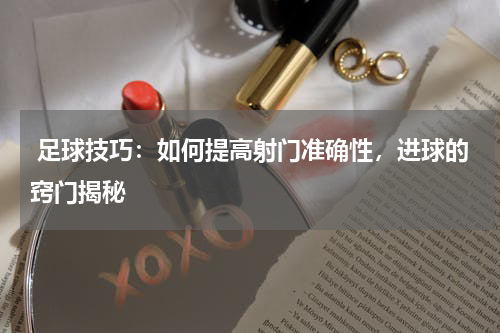  足球技巧：如何提高射门准确性，进球的窍门揭秘