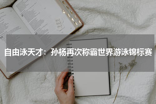 自由泳天才：孙杨再次称霸世界游泳锦标赛